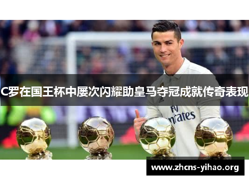 C罗在国王杯中屡次闪耀助皇马夺冠成就传奇表现 C罗在国王杯中屡次闪耀助皇马夺冠成就传奇表现