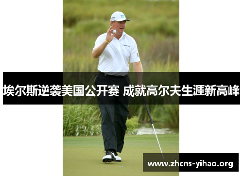 埃尔斯逆袭美国公开赛 成就高尔夫生涯新高峰