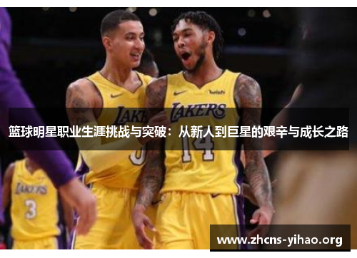 篮球明星职业生涯挑战与突破:从新人到巨星的艰辛与成长之路 篮球明星职业生涯挑战与突破:从新人到巨星的艰辛与成长之路