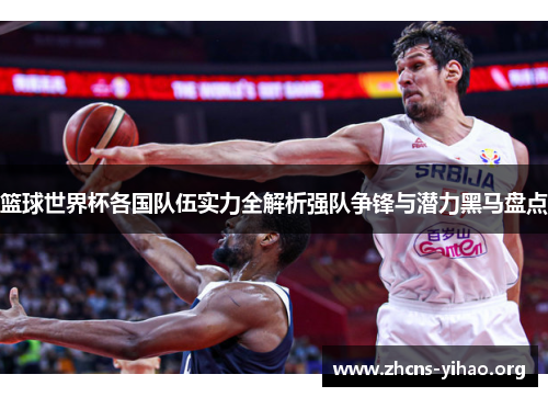 篮球世界杯各国队伍实力全解析强队争锋与潜力黑马盘点 篮球世界杯各国队伍实力全解析强队争锋与潜力黑马盘点
