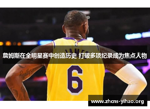 詹姆斯在全明星赛中创造历史 打破多项纪录成为焦点人物 詹姆斯在全明星赛中创造历史 打破多项纪录成为焦点人物