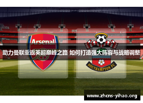 助力曼联重返英超巅峰之路 如何打造强大阵容与战略调整 助力曼联重返英超巅峰之路 如何打造强大阵容与战略调整