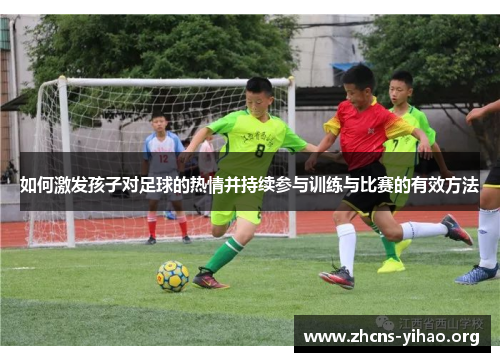 如何激发孩子对足球的热情并持续参与训练与比赛的有效方法 如何激发孩子对足球的热情并持续参与训练与比赛的有效方法