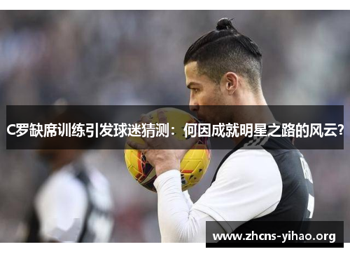 C罗缺席训练引发球迷猜测:何因成就明星之路的风云? C罗缺席训练引发球迷猜测:何因成就明星之路的风云?