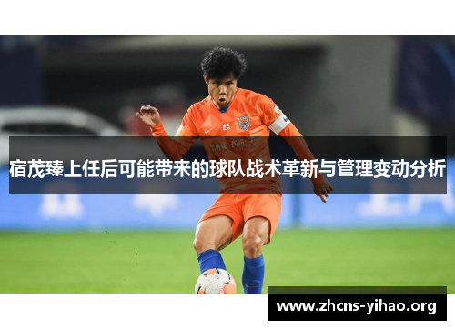 宿茂臻上任后可能带来的球队战术革新与管理变动分析 宿茂臻上任后可能带来的球队战术革新与管理变动分析