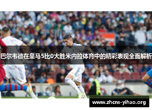 巴尔韦德在皇马5比0大胜米内拉体育中的精彩表现全面解析 巴尔韦德在皇马5比0大胜米内拉体育中的精彩表现全面解析