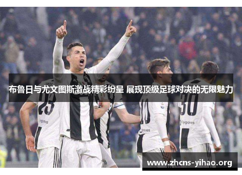 布鲁日与尤文图斯激战精彩纷呈 展现顶级足球对决的无限魅力 布鲁日与尤文图斯激战精彩纷呈 展现顶级足球对决的无限魅力