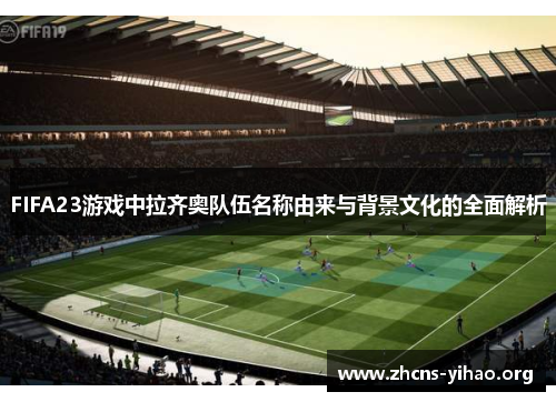 FIFA23游戏中拉齐奥队伍名称由来与背景文化的全面解析 FIFA23游戏中拉齐奥队伍名称由来与背景文化的全面解析