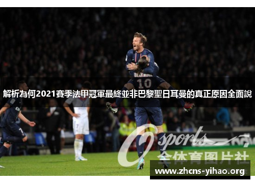 解析為何2021賽季法甲冠軍最終並非巴黎聖日耳曼的真正原因全面說 解析為何2021賽季法甲冠軍最終並非巴黎聖日耳曼的真正原因全面說