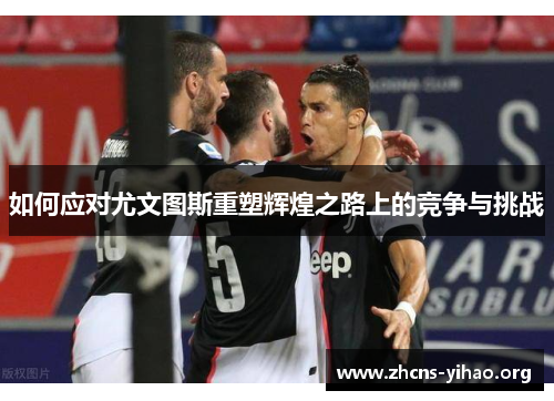 如何应对尤文图斯重塑辉煌之路上的竞争与挑战 如何应对尤文图斯重塑辉煌之路上的竞争与挑战