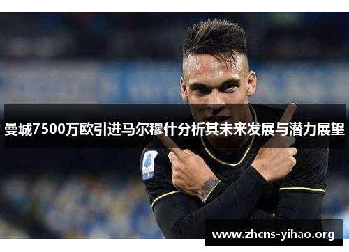 曼城7500万欧引进马尔穆什分析其未来发展与潜力展望 曼城7500万欧引进马尔穆什分析其未来发展与潜力展望