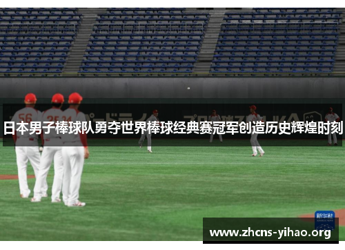 日本男子棒球队勇夺世界棒球经典赛冠军创造历史辉煌时刻 日本男子棒球队勇夺世界棒球经典赛冠军创造历史辉煌时刻