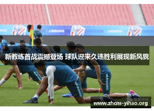 新教练首战震撼登场 球队迎来久违胜利展现新风貌