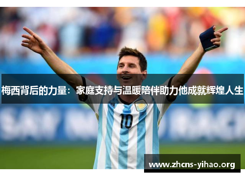 梅西背后的力量:家庭支持与温暖陪伴助力他成就辉煌人生 梅西背后的力量:家庭支持与温暖陪伴助力他成就辉煌人生