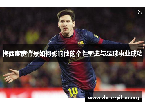 梅西家庭背景如何影响他的个性塑造与足球事业成功 梅西家庭背景如何影响他的个性塑造与足球事业成功