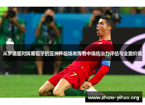 从罗德里对阵葡萄牙的亚洲杯临场发挥看中场统治力评估与全面价值