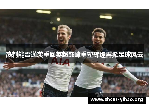 热刺能否逆袭重回英超巅峰重塑辉煌再掀足球风云