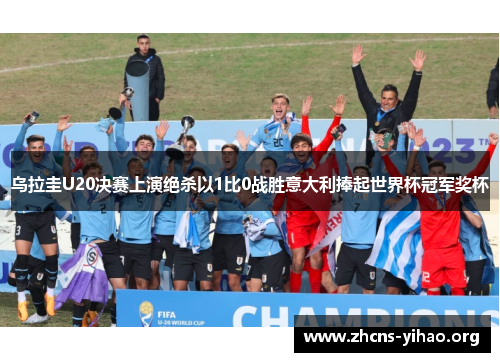 乌拉圭U20决赛上演绝杀以1比0战胜意大利捧起世界杯冠军奖杯