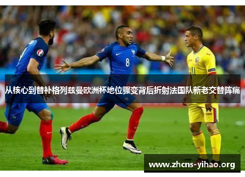 从核心到替补格列兹曼欧洲杯地位骤变背后折射法国队新老交替阵痛