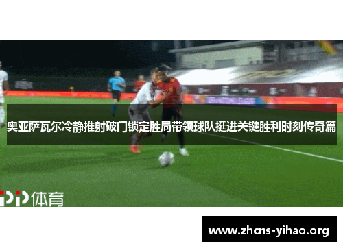 奥亚萨瓦尔冷静推射破门锁定胜局带领球队挺进关键胜利时刻传奇篇 奥亚萨瓦尔冷静推射破门锁定胜局带领球队挺进关键胜利时刻传奇篇