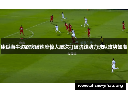 康瓜海牛边路突破速度惊人屡次打破防线助力球队攻势如潮 康瓜海牛边路突破速度惊人屡次打破防线助力球队攻势如潮
