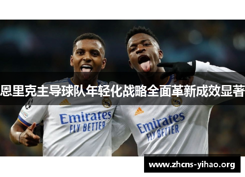 恩里克主导球队年轻化战略全面革新成效显著 恩里克主导球队年轻化战略全面革新成效显著