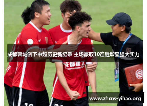 成都蓉城创下中超历史新纪录 主场豪取10连胜彰显强大实力