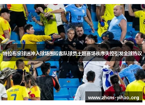 特拉布宗球迷冲入球场围殴客队球员土超赛场秩序失控引发全球热议