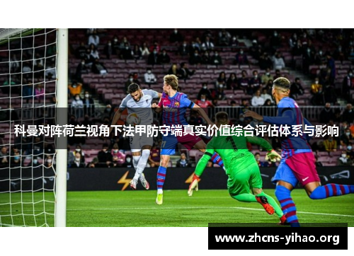 科曼对阵荷兰视角下法甲防守端真实价值综合评估体系与影响 科曼对阵荷兰视角下法甲防守端真实价值综合评估体系与影响