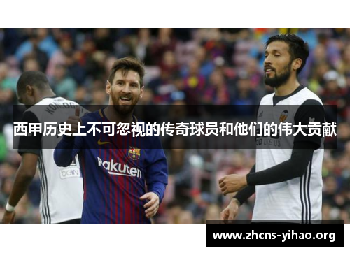 西甲历史上不可忽视的传奇球员和他们的伟大贡献