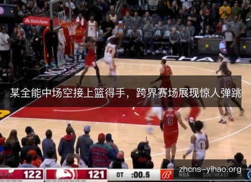 某全能中场空接上篮得手，跨界赛场展现惊人弹跳