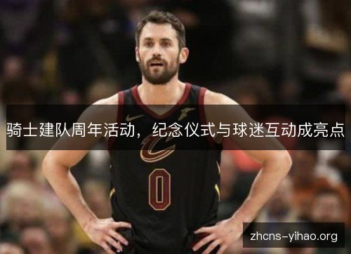 骑士建队周年活动，纪念仪式与球迷互动成亮点