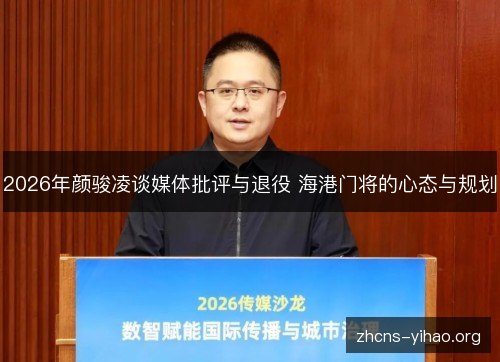 2026年颜骏凌谈媒体批评与退役 海港门将的心态与规划